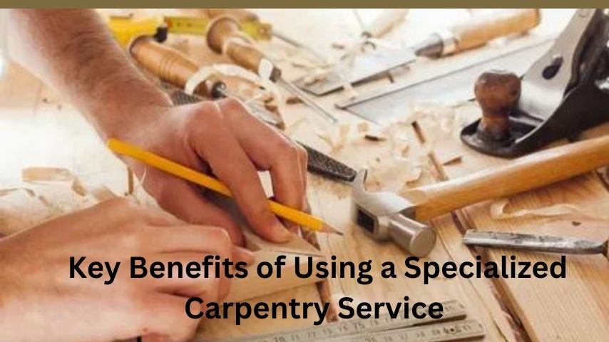 Key Benefits of Using a Specialized Carpentry Service