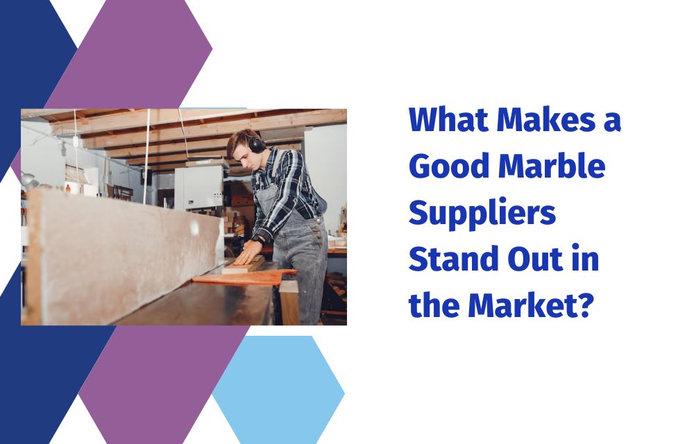 What Makes a Good Marble Suppliers Stand Out in the Market